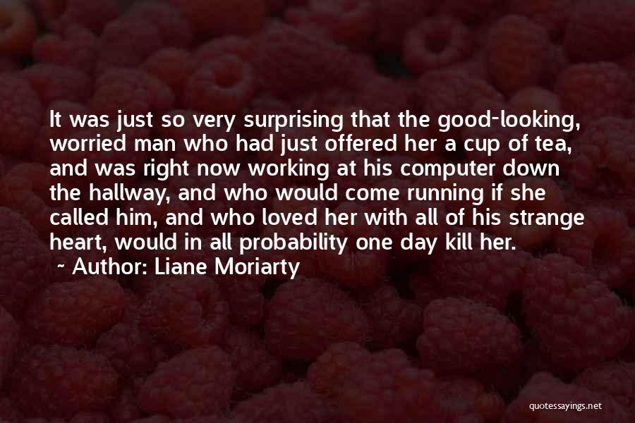 Liane Moriarty Quotes: It Was Just So Very Surprising That The Good-looking, Worried Man Who Had Just Offered Her A Cup Of Tea,