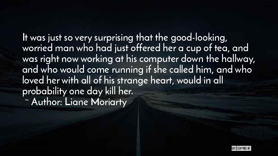 Liane Moriarty Quotes: It Was Just So Very Surprising That The Good-looking, Worried Man Who Had Just Offered Her A Cup Of Tea,