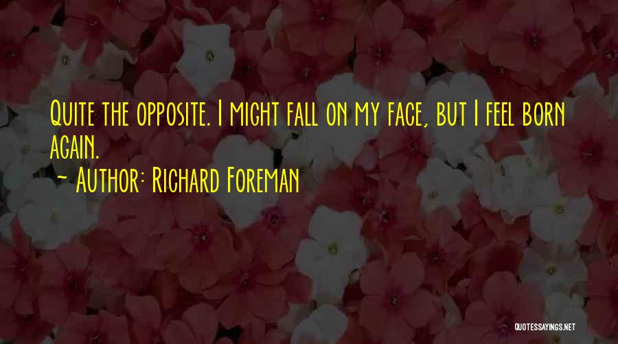 Richard Foreman Quotes: Quite The Opposite. I Might Fall On My Face, But I Feel Born Again.