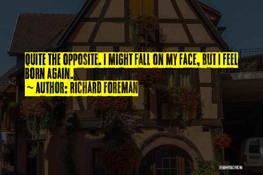 Richard Foreman Quotes: Quite The Opposite. I Might Fall On My Face, But I Feel Born Again.