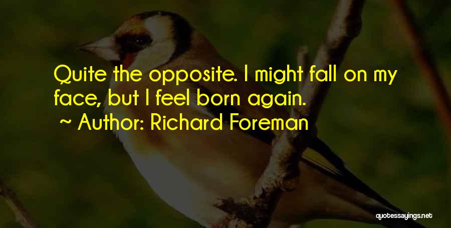 Richard Foreman Quotes: Quite The Opposite. I Might Fall On My Face, But I Feel Born Again.