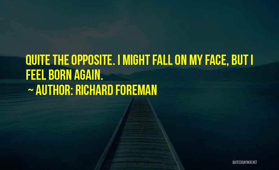 Richard Foreman Quotes: Quite The Opposite. I Might Fall On My Face, But I Feel Born Again.