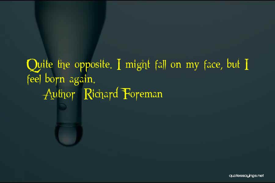 Richard Foreman Quotes: Quite The Opposite. I Might Fall On My Face, But I Feel Born Again.