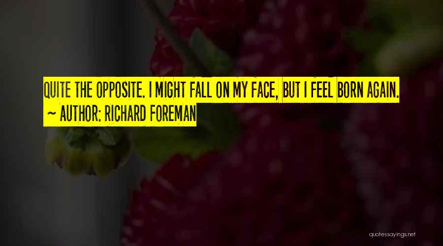 Richard Foreman Quotes: Quite The Opposite. I Might Fall On My Face, But I Feel Born Again.