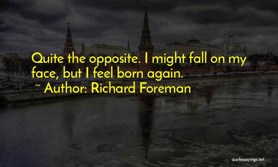 Richard Foreman Quotes: Quite The Opposite. I Might Fall On My Face, But I Feel Born Again.