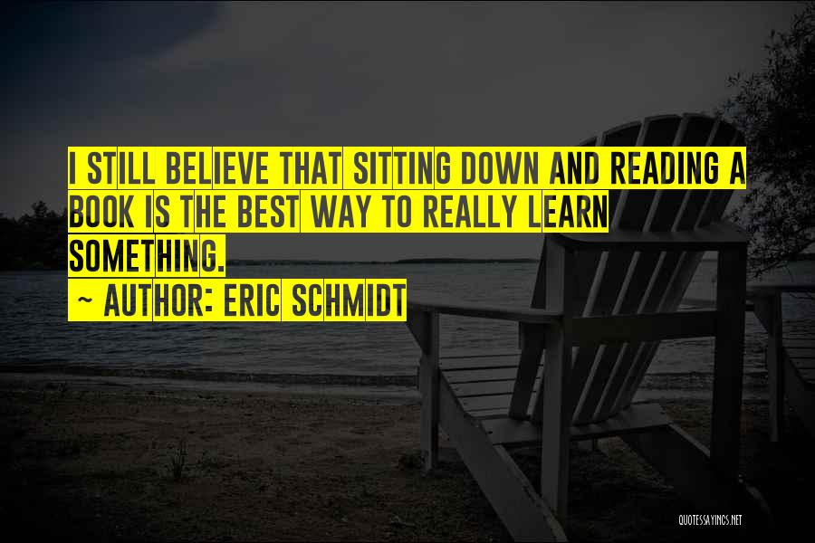 Eric Schmidt Quotes: I Still Believe That Sitting Down And Reading A Book Is The Best Way To Really Learn Something.