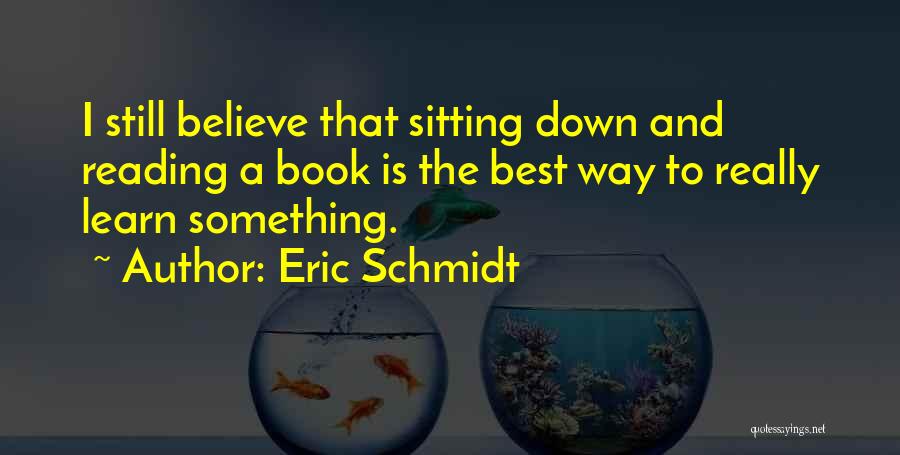Eric Schmidt Quotes: I Still Believe That Sitting Down And Reading A Book Is The Best Way To Really Learn Something.