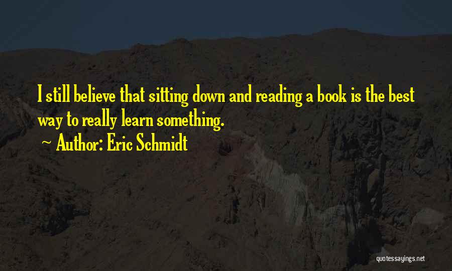 Eric Schmidt Quotes: I Still Believe That Sitting Down And Reading A Book Is The Best Way To Really Learn Something.