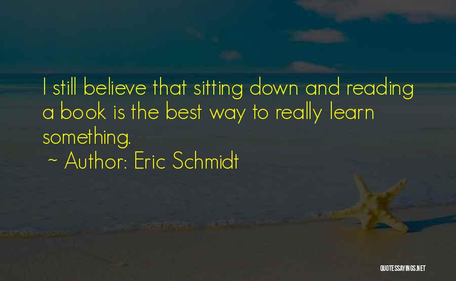 Eric Schmidt Quotes: I Still Believe That Sitting Down And Reading A Book Is The Best Way To Really Learn Something.