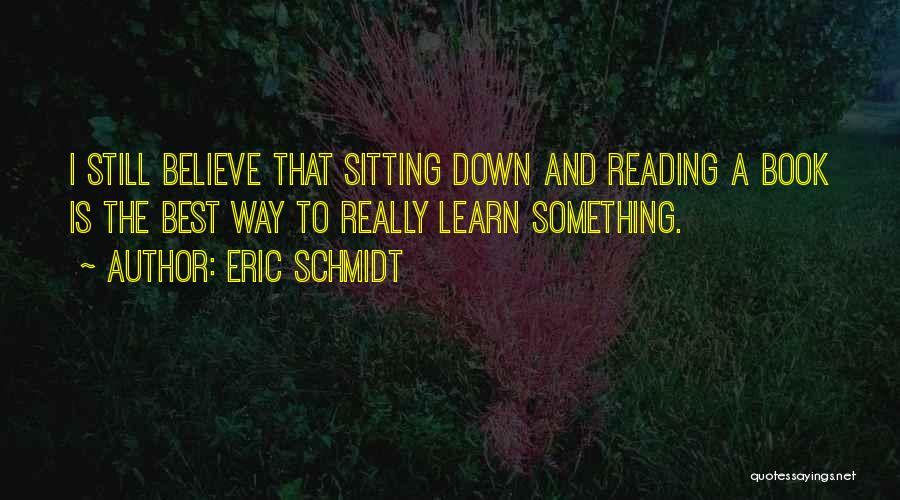Eric Schmidt Quotes: I Still Believe That Sitting Down And Reading A Book Is The Best Way To Really Learn Something.