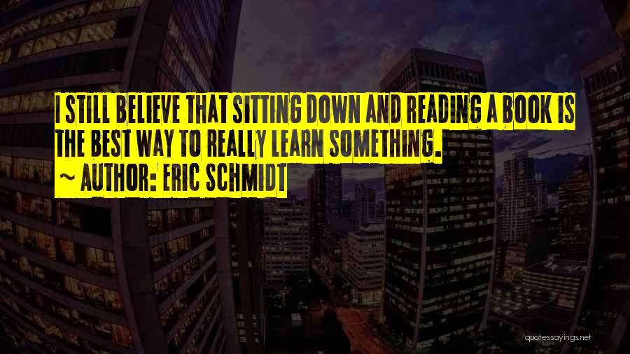 Eric Schmidt Quotes: I Still Believe That Sitting Down And Reading A Book Is The Best Way To Really Learn Something.