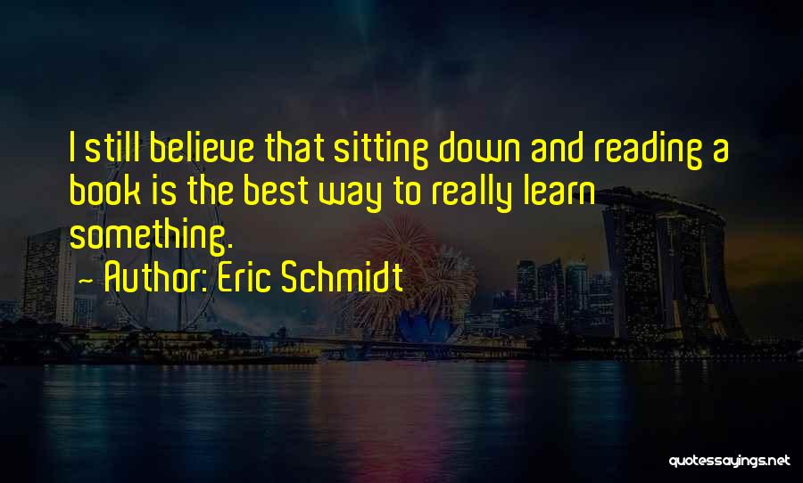 Eric Schmidt Quotes: I Still Believe That Sitting Down And Reading A Book Is The Best Way To Really Learn Something.