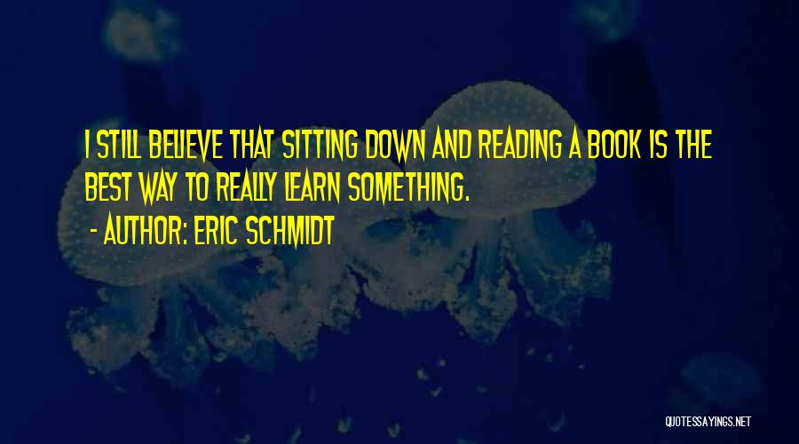 Eric Schmidt Quotes: I Still Believe That Sitting Down And Reading A Book Is The Best Way To Really Learn Something.
