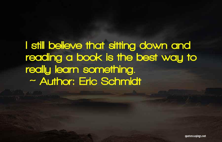 Eric Schmidt Quotes: I Still Believe That Sitting Down And Reading A Book Is The Best Way To Really Learn Something.