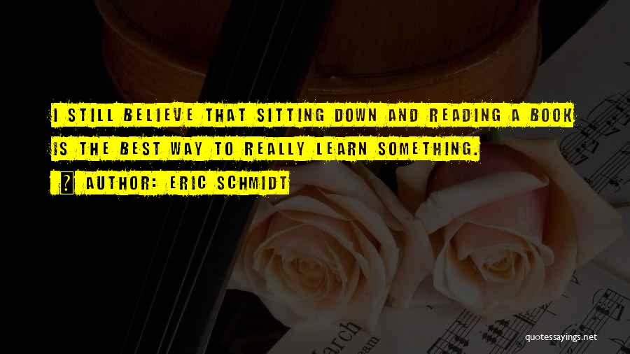 Eric Schmidt Quotes: I Still Believe That Sitting Down And Reading A Book Is The Best Way To Really Learn Something.