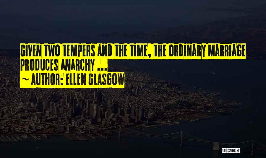Ellen Glasgow Quotes: Given Two Tempers And The Time, The Ordinary Marriage Produces Anarchy ...