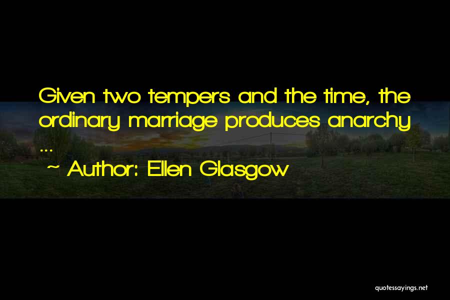 Ellen Glasgow Quotes: Given Two Tempers And The Time, The Ordinary Marriage Produces Anarchy ...