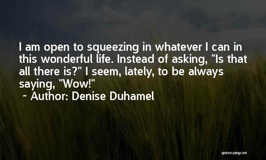 Denise Duhamel Quotes: I Am Open To Squeezing In Whatever I Can In This Wonderful Life. Instead Of Asking, Is That All There