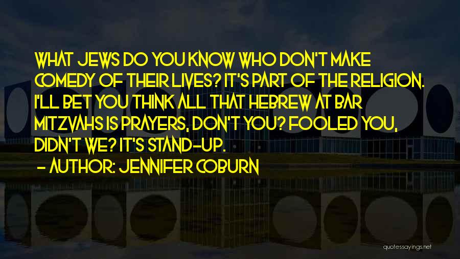 Jennifer Coburn Quotes: What Jews Do You Know Who Don't Make Comedy Of Their Lives? It's Part Of The Religion. I'll Bet You