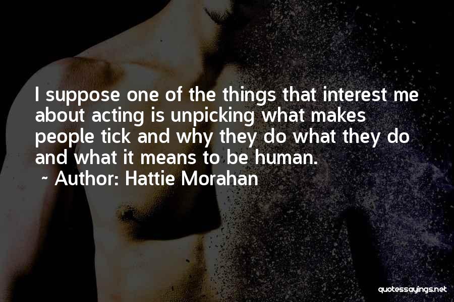 Hattie Morahan Quotes: I Suppose One Of The Things That Interest Me About Acting Is Unpicking What Makes People Tick And Why They