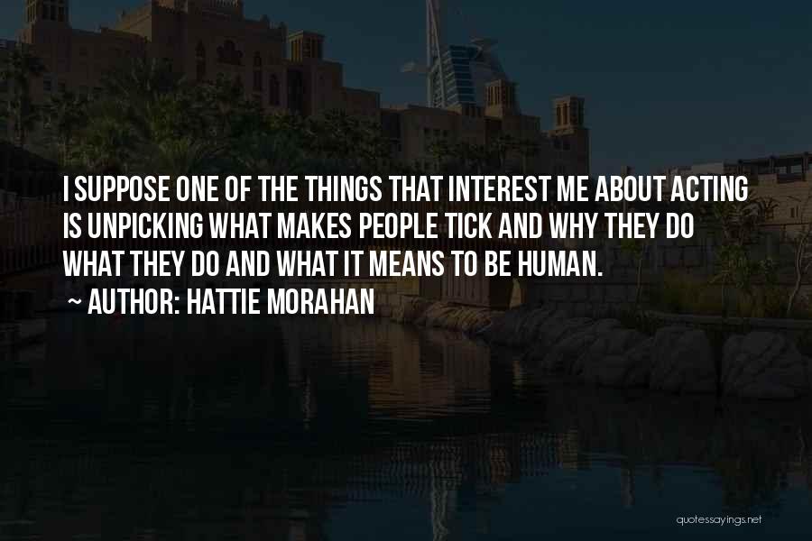 Hattie Morahan Quotes: I Suppose One Of The Things That Interest Me About Acting Is Unpicking What Makes People Tick And Why They