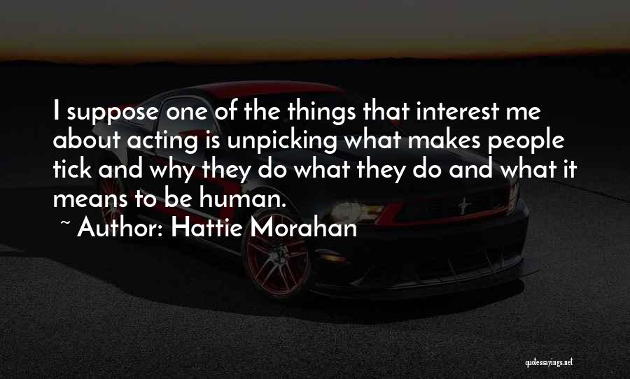 Hattie Morahan Quotes: I Suppose One Of The Things That Interest Me About Acting Is Unpicking What Makes People Tick And Why They