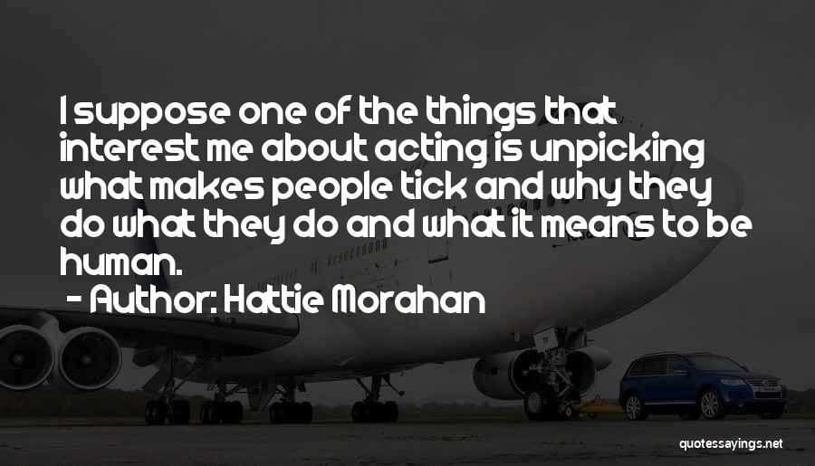 Hattie Morahan Quotes: I Suppose One Of The Things That Interest Me About Acting Is Unpicking What Makes People Tick And Why They