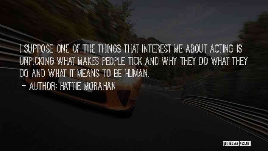 Hattie Morahan Quotes: I Suppose One Of The Things That Interest Me About Acting Is Unpicking What Makes People Tick And Why They