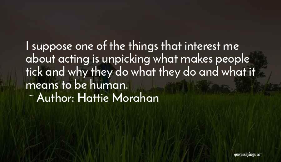 Hattie Morahan Quotes: I Suppose One Of The Things That Interest Me About Acting Is Unpicking What Makes People Tick And Why They