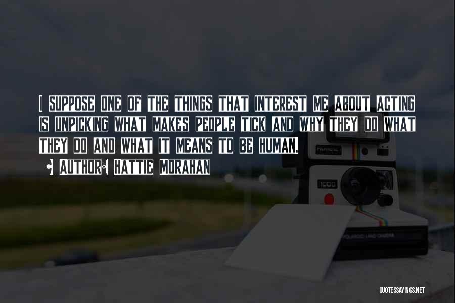Hattie Morahan Quotes: I Suppose One Of The Things That Interest Me About Acting Is Unpicking What Makes People Tick And Why They