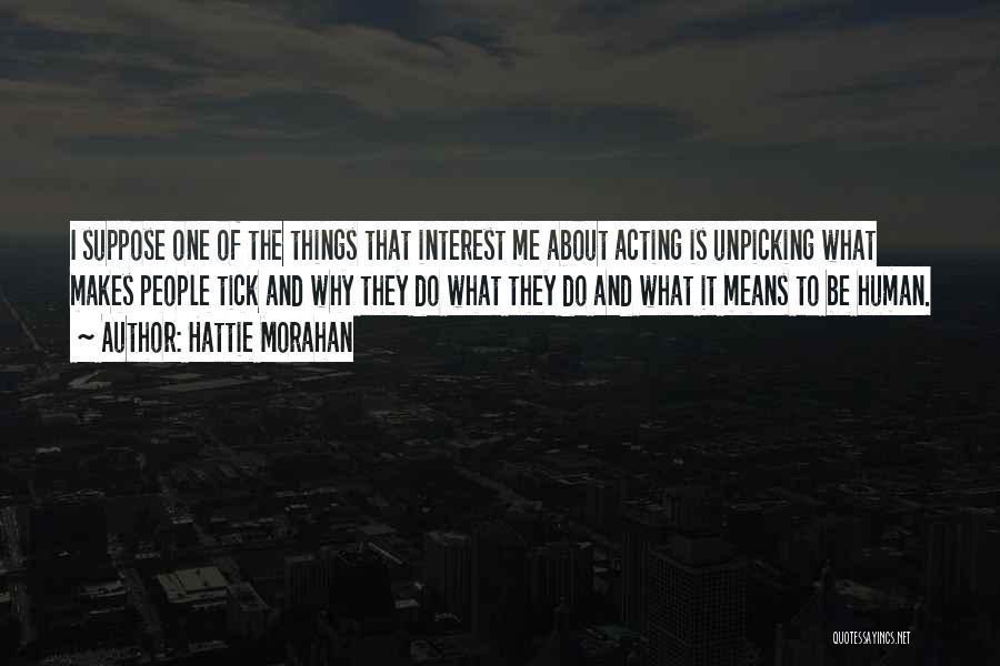 Hattie Morahan Quotes: I Suppose One Of The Things That Interest Me About Acting Is Unpicking What Makes People Tick And Why They