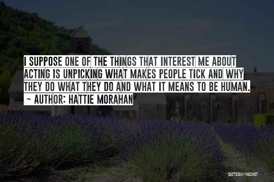 Hattie Morahan Quotes: I Suppose One Of The Things That Interest Me About Acting Is Unpicking What Makes People Tick And Why They