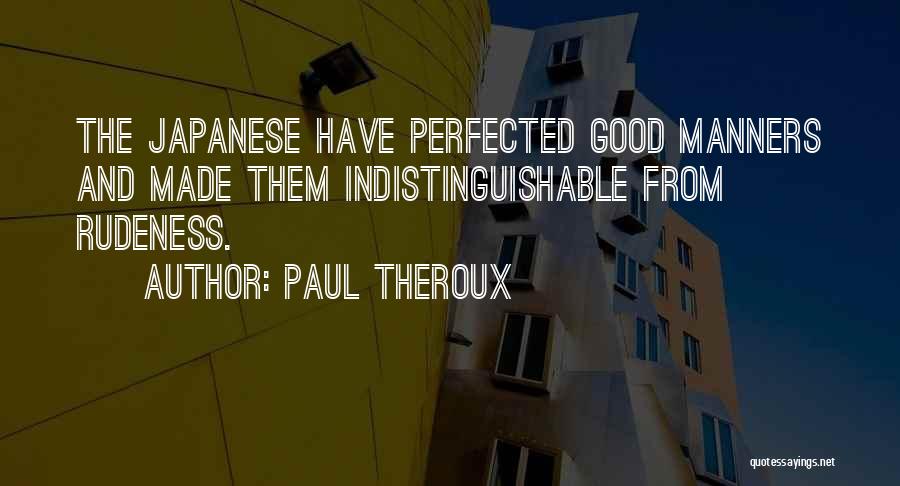 Paul Theroux Quotes: The Japanese Have Perfected Good Manners And Made Them Indistinguishable From Rudeness.
