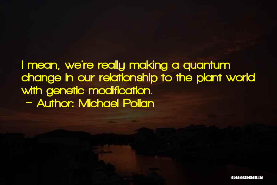 Michael Pollan Quotes: I Mean, We're Really Making A Quantum Change In Our Relationship To The Plant World With Genetic Modification.