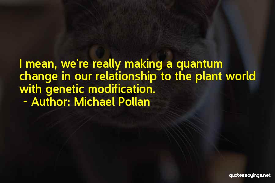 Michael Pollan Quotes: I Mean, We're Really Making A Quantum Change In Our Relationship To The Plant World With Genetic Modification.