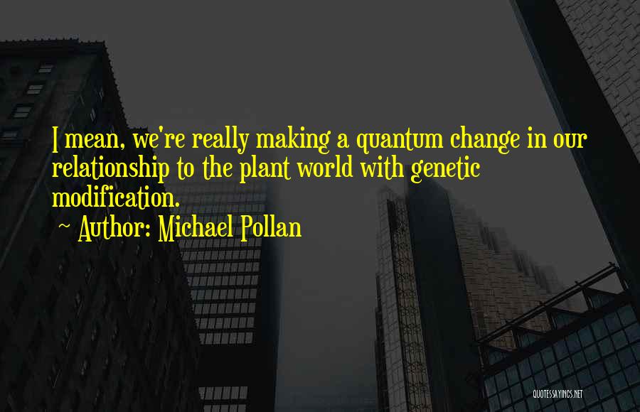 Michael Pollan Quotes: I Mean, We're Really Making A Quantum Change In Our Relationship To The Plant World With Genetic Modification.