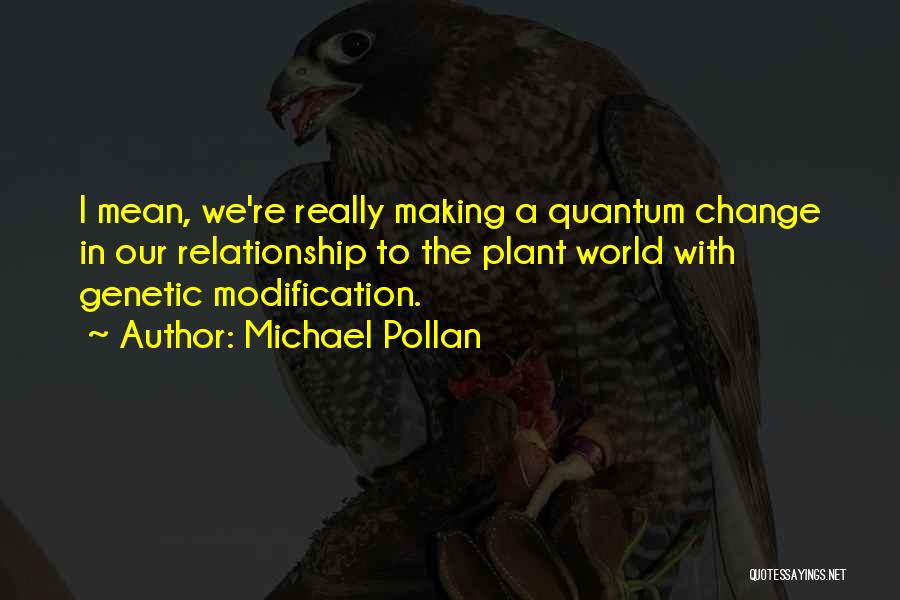 Michael Pollan Quotes: I Mean, We're Really Making A Quantum Change In Our Relationship To The Plant World With Genetic Modification.