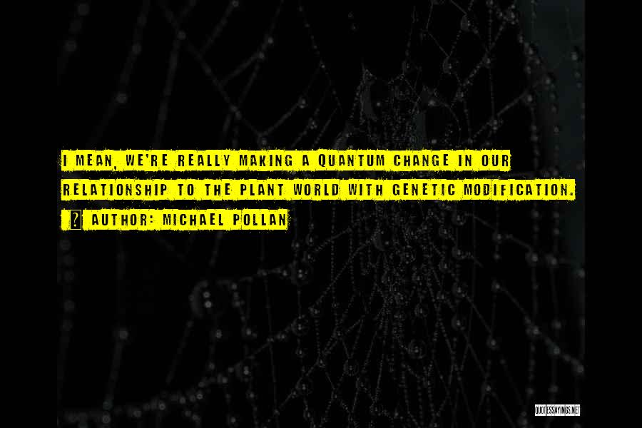 Michael Pollan Quotes: I Mean, We're Really Making A Quantum Change In Our Relationship To The Plant World With Genetic Modification.