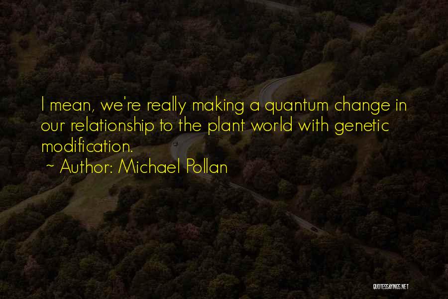 Michael Pollan Quotes: I Mean, We're Really Making A Quantum Change In Our Relationship To The Plant World With Genetic Modification.