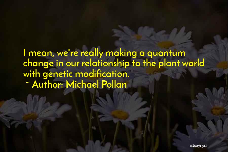 Michael Pollan Quotes: I Mean, We're Really Making A Quantum Change In Our Relationship To The Plant World With Genetic Modification.