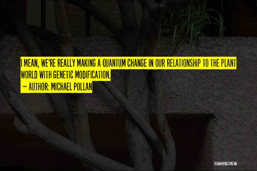 Michael Pollan Quotes: I Mean, We're Really Making A Quantum Change In Our Relationship To The Plant World With Genetic Modification.