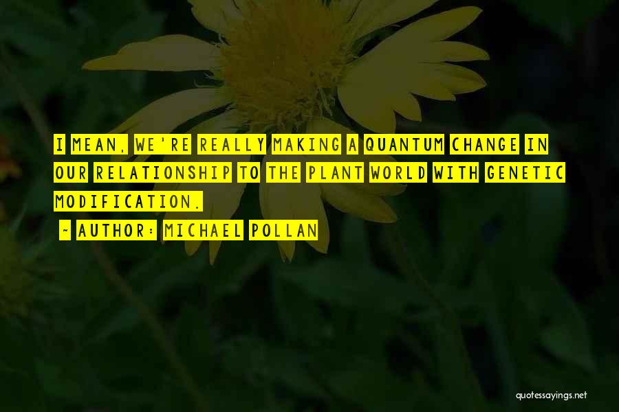 Michael Pollan Quotes: I Mean, We're Really Making A Quantum Change In Our Relationship To The Plant World With Genetic Modification.