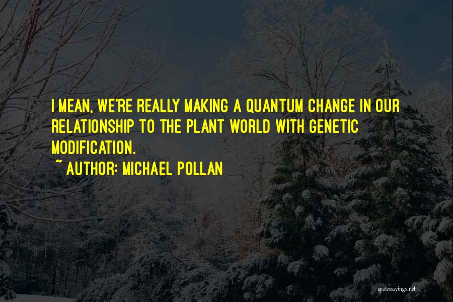 Michael Pollan Quotes: I Mean, We're Really Making A Quantum Change In Our Relationship To The Plant World With Genetic Modification.