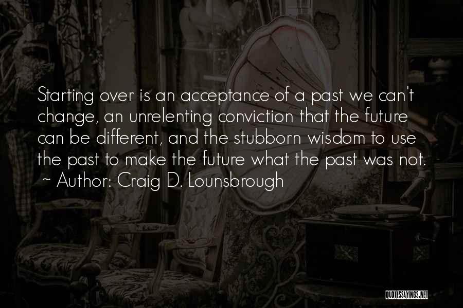 Craig D. Lounsbrough Quotes: Starting Over Is An Acceptance Of A Past We Can't Change, An Unrelenting Conviction That The Future Can Be Different,