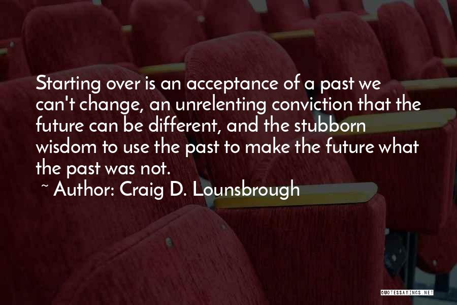 Craig D. Lounsbrough Quotes: Starting Over Is An Acceptance Of A Past We Can't Change, An Unrelenting Conviction That The Future Can Be Different,