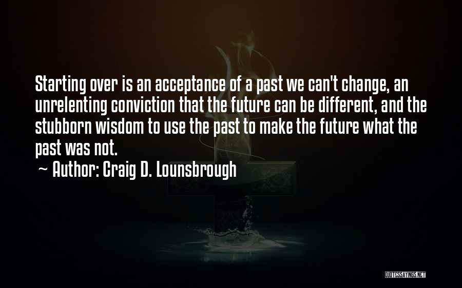 Craig D. Lounsbrough Quotes: Starting Over Is An Acceptance Of A Past We Can't Change, An Unrelenting Conviction That The Future Can Be Different,