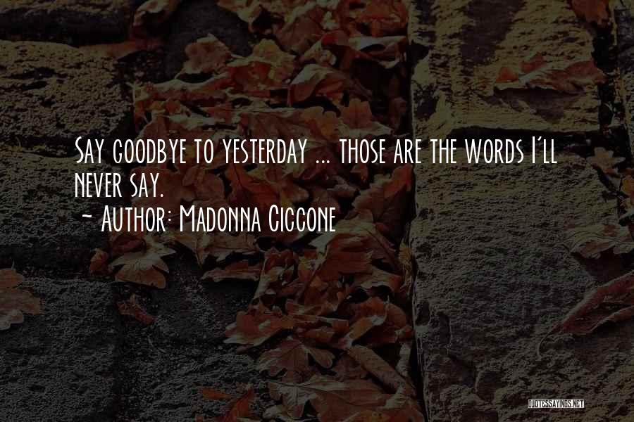 Madonna Ciccone Quotes: Say Goodbye To Yesterday ... Those Are The Words I'll Never Say.