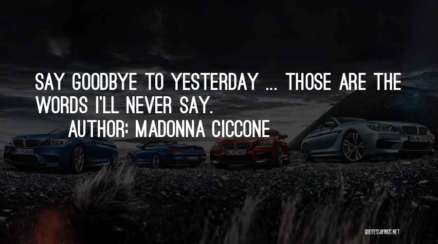 Madonna Ciccone Quotes: Say Goodbye To Yesterday ... Those Are The Words I'll Never Say.