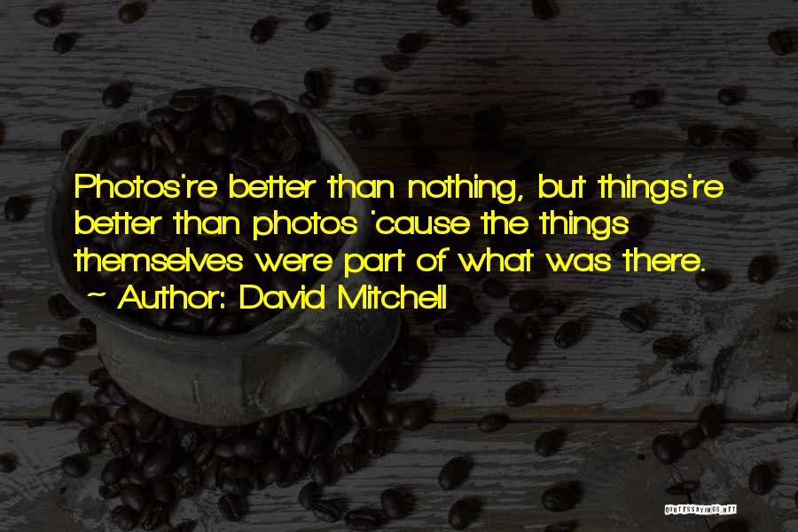 David Mitchell Quotes: Photos're Better Than Nothing, But Things're Better Than Photos 'cause The Things Themselves Were Part Of What Was There.
