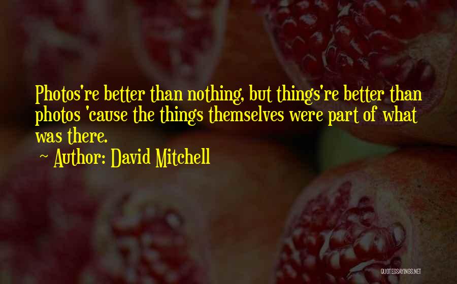 David Mitchell Quotes: Photos're Better Than Nothing, But Things're Better Than Photos 'cause The Things Themselves Were Part Of What Was There.